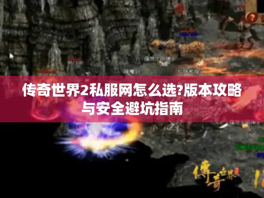传奇世界2私服网怎么选?版本攻略与安全避坑指南 传奇世界2私服网怎么选?版本攻略与安全避坑指南