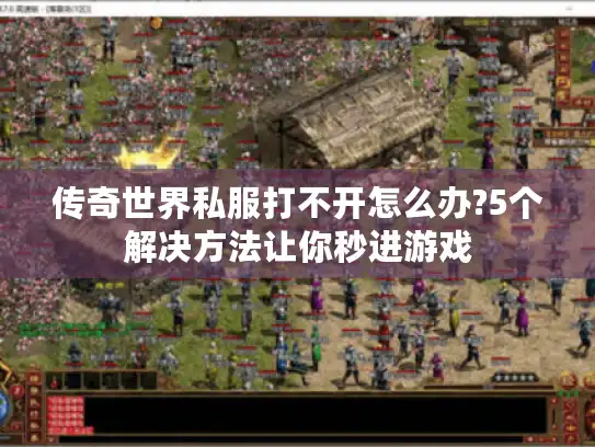 传奇世界私服打不开怎么办?5个解决方法让你秒进游戏