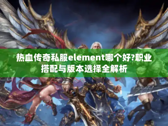 热血传奇私服element哪个好?职业搭配与版本选择全解析