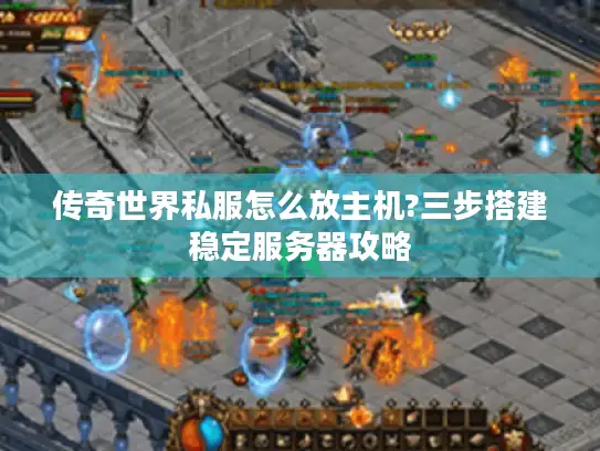 传奇世界私服怎么放主机?三步搭建稳定服务器攻略