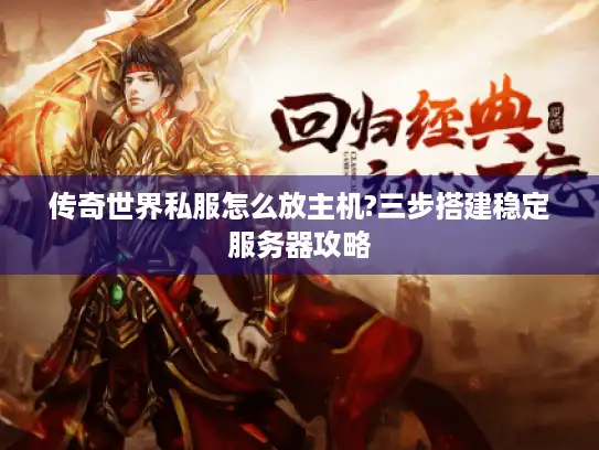 传奇世界私服怎么放主机?三步搭建稳定服务器攻略