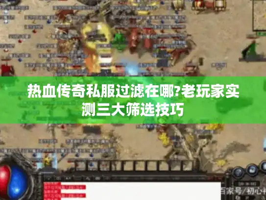 热血传奇私服过滤在哪?老玩家实测三大筛选技巧