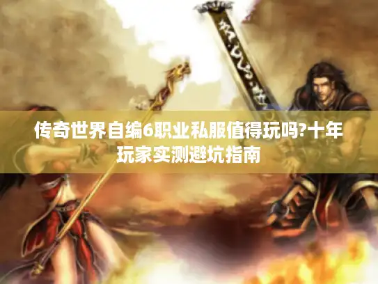 传奇世界自编6职业私服值得玩吗?十年玩家实测避坑指南