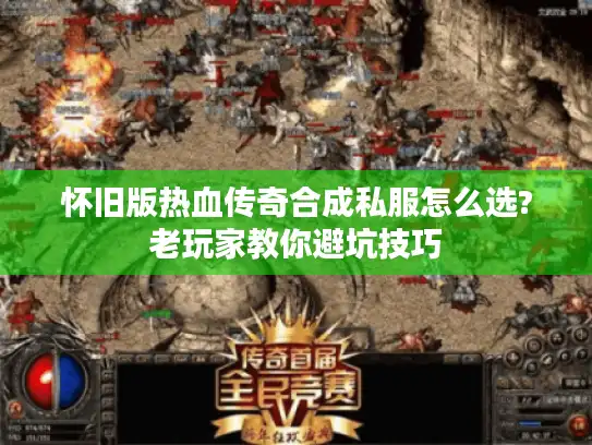 怀旧版热血传奇合成私服怎么选?老玩家教你避坑技巧
