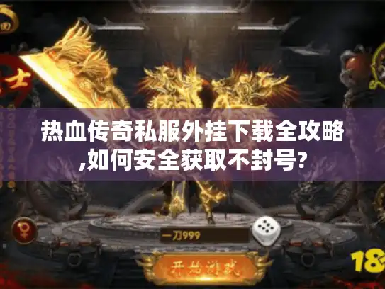 热血传奇私服外挂下载全攻略,如何安全获取不封号?