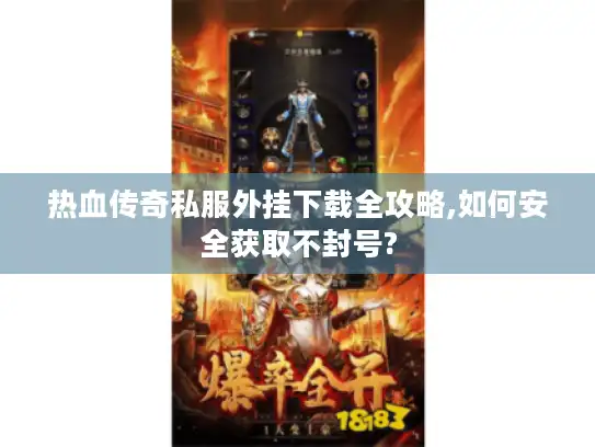热血传奇私服外挂下载全攻略,如何安全获取不封号?