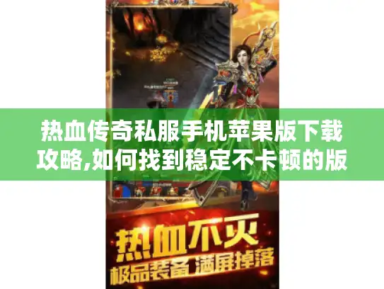 热血传奇私服手机苹果版下载攻略,如何找到稳定不卡顿的版本?