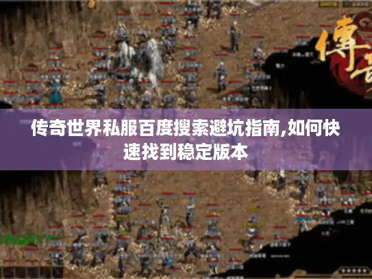 传奇世界私服百度搜索避坑指南,如何快速找到稳定版本