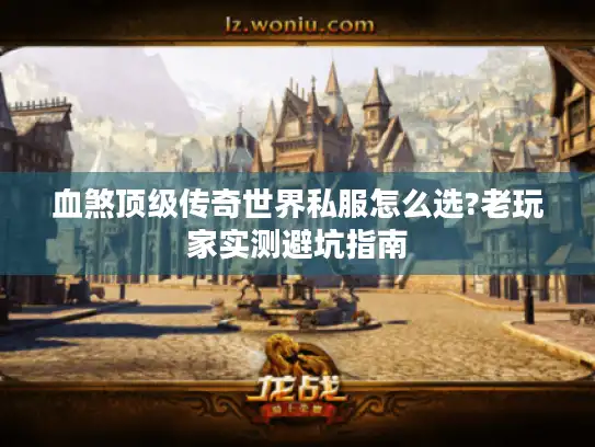 血煞顶级传奇世界私服怎么选?老玩家实测避坑指南