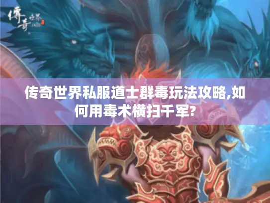 传奇世界私服道士群毒玩法攻略,如何用毒术横扫千军? 传奇世界私服道士群毒玩法攻略,如何用毒术横扫千军?