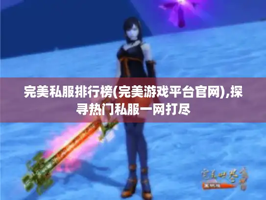 完美私服排行榜(完美游戏平台官网),探寻热门私服一网打尽
