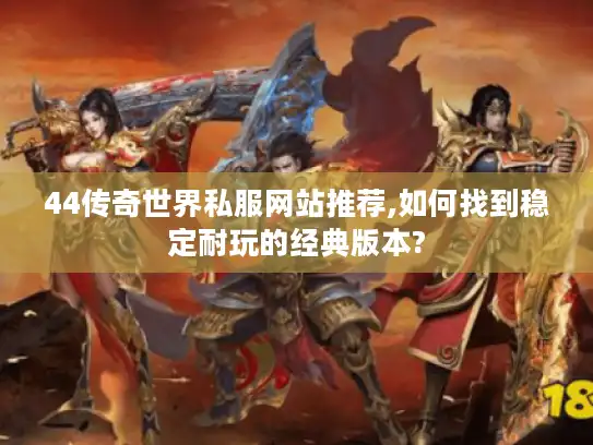 44传奇世界私服网站推荐,如何找到稳定耐玩的经典版本?
