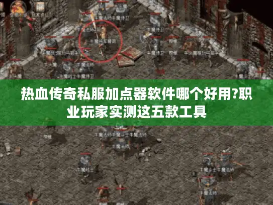 热血传奇私服加点器软件哪个好用?职业玩家实测这五款工具