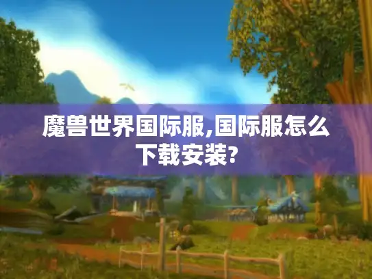 魔兽世界国际服,国际服怎么下载安装?