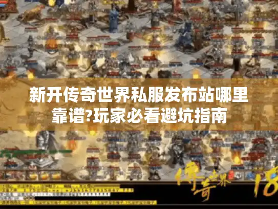 新开传奇世界私服发布站哪里靠谱?玩家必看避坑指南