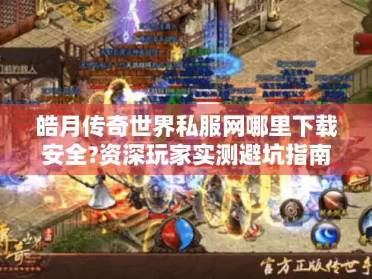 皓月传奇世界私服网哪里下载安全?资深玩家实测避坑指南