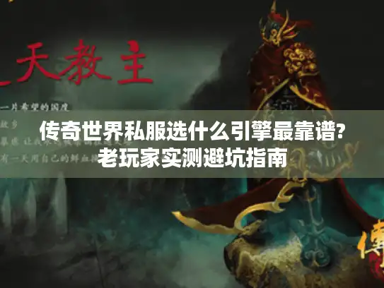 传奇世界私服选什么引擎最靠谱?老玩家实测避坑指南