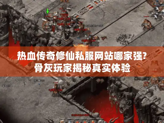 热血传奇修仙私服网站哪家强?骨灰玩家揭秘真实体验