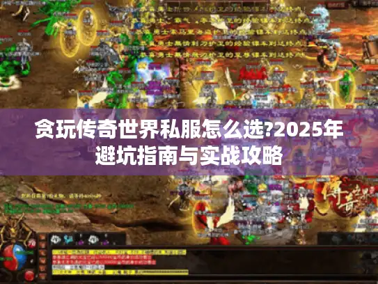 贪玩传奇世界私服怎么选?2025年避坑指南与实战攻略