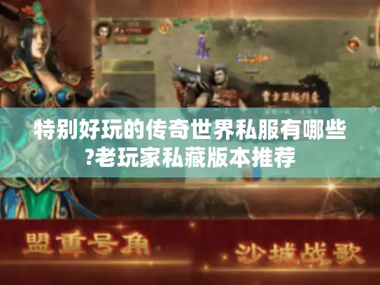 特别好玩的传奇世界私服有哪些?老玩家私藏版本推荐
