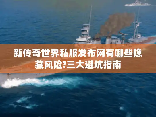 新传奇世界私服发布网有哪些隐藏风险?三大避坑指南 新传奇世界私服发布网有哪些隐藏风险?三大避坑指南