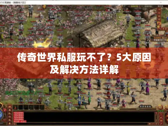 传奇世界私服玩不了？5大原因及解决方法详解
