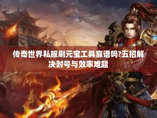 传奇世界私服刷元宝工具靠谱吗?五招解决封号与效率难题 传奇世界私服刷元宝工具靠谱吗?五招解决封号与效率难题