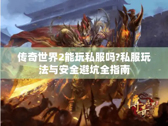 传奇世界2能玩私服吗?私服玩法与安全避坑全指南