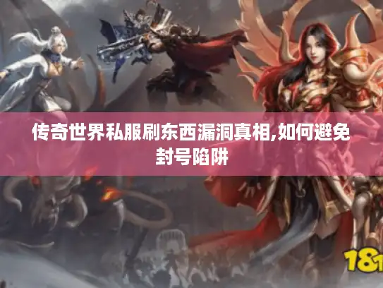 传奇世界私服刷东西漏洞真相,如何避免封号陷阱 传奇世界私服刷东西漏洞真相,如何避免封号陷阱