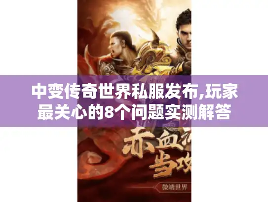 中变传奇世界私服发布,玩家最关心的8个问题实测解答