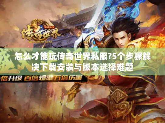 怎么才能玩传奇世界私服?5个步骤解决下载安装与版本选择难题