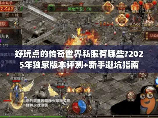 好玩点的传奇世界私服有哪些?2025年独家版本评测+新手避坑指南 好玩点的传奇世界私服有哪些?2025年独家版本评测+新手避坑指南