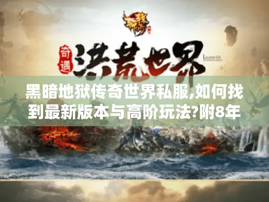黑暗地狱传奇世界私服,如何找到最新版本与高阶玩法?附8年玩家实测攻略) 黑暗地狱传奇世界私服,如何找到最新版本与高阶玩法?附8年玩家实测攻略)