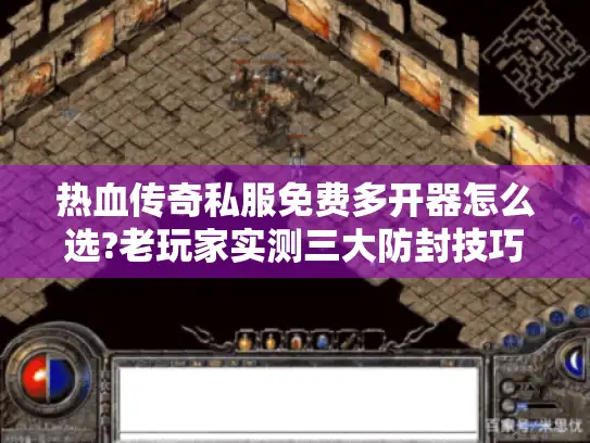 热血传奇私服免费多开器怎么选?老玩家实测三大防封技巧