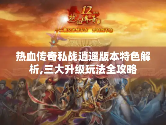 热血传奇私战逍遥版本特色解析,三大升级玩法全攻略
