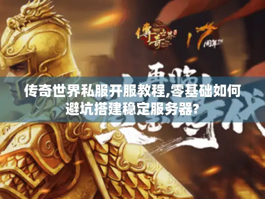 传奇世界私服开服教程,零基础如何避坑搭建稳定服务器?