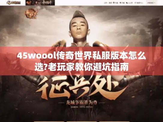 45woool传奇世界私服版本怎么选?老玩家教你避坑指南