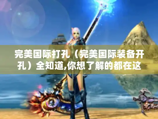 完美国际打孔（完美国际装备开孔）全知道,你想了解的都在这！