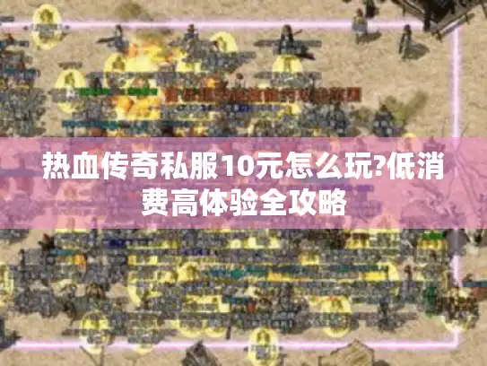 热血传奇私服10元怎么玩?低消费高体验全攻略
