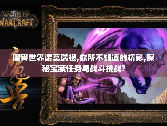 魔兽世界诺莫瑞根,你所不知道的精彩,探秘宝藏任务与战斗挑战?