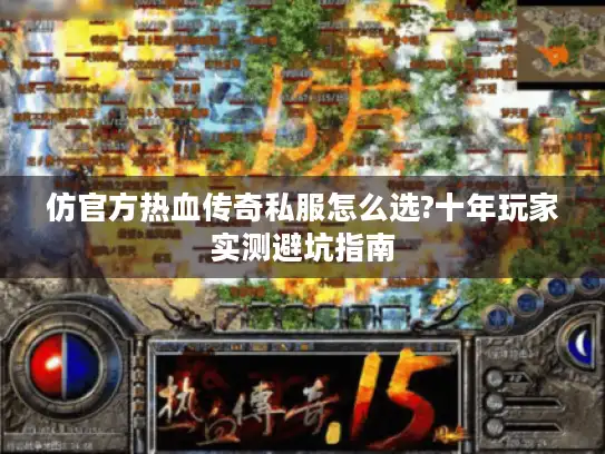 仿官方热血传奇私服怎么选?十年玩家实测避坑指南