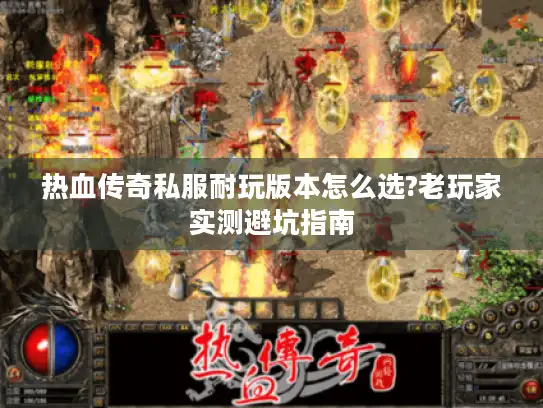 热血传奇私服耐玩版本怎么选?老玩家实测避坑指南