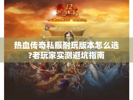 热血传奇私服耐玩版本怎么选?老玩家实测避坑指南