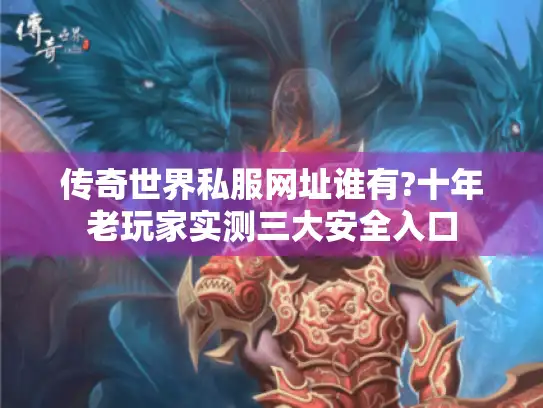 传奇世界私服网址谁有?十年老玩家实测三大安全入口