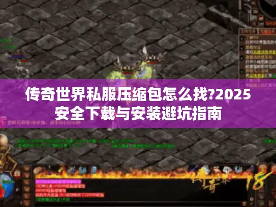 传奇世界私服压缩包怎么找?2025安全下载与安装避坑指南