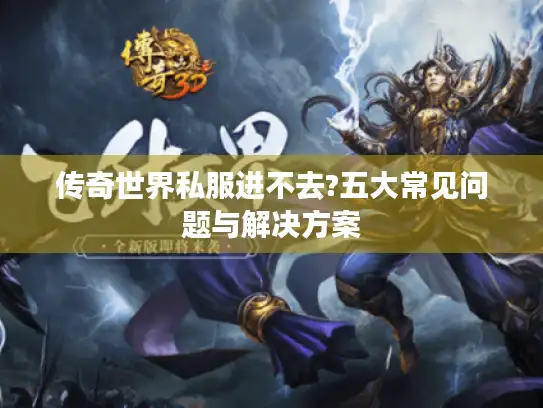 传奇世界私服进不去?五大常见问题与解决方案