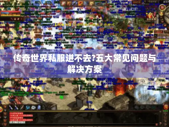 传奇世界私服进不去?五大常见问题与解决方案