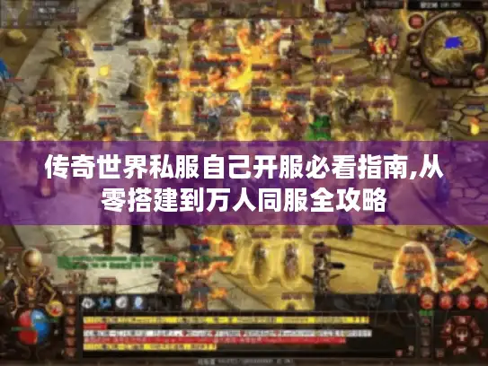 传奇世界私服自己开服必看指南,从零搭建到万人同服全攻略