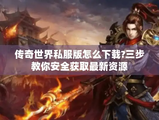 传奇世界私服版怎么下载?三步教你安全获取最新资源