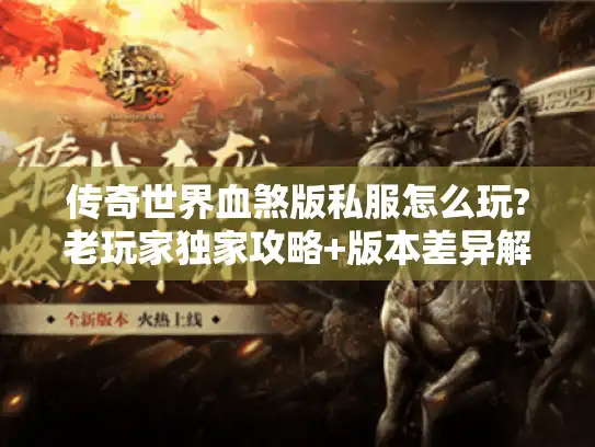 传奇世界血煞版私服怎么玩?老玩家独家攻略+版本差异解析